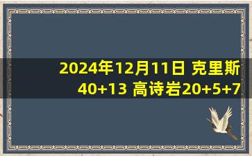 2024年12月11日 克里斯40+13 高诗岩20+5+7+5断 萨林杰15+16 山东送北控3连败